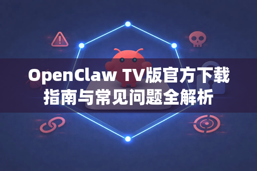 OpenClaw TV版官方下载指南与常见问题全解析
