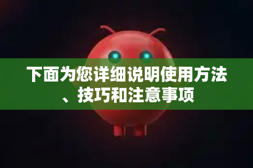 下面为您详细说明使用方法、技巧和注意事项