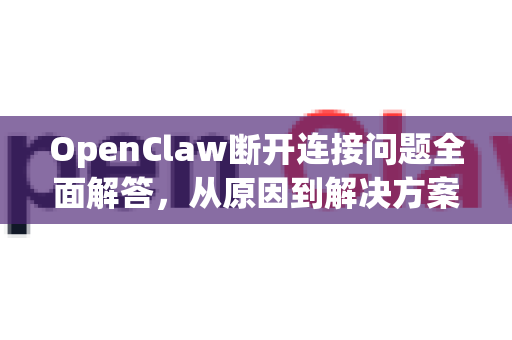 OpenClaw断开连接问题全面解答，从原因到解决方案的深度指南