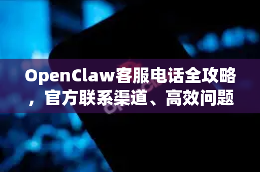 OpenClaw客服电话全攻略，官方联系渠道、高效问题解决指南与软件下载