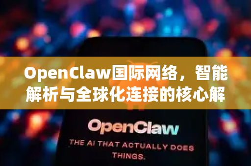 OpenClaw国际网络，智能解析与全球化连接的核心解答
