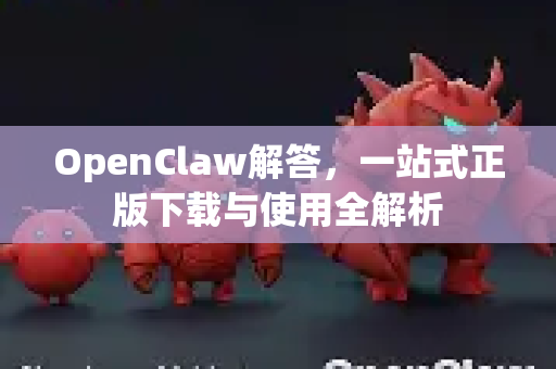 OpenClaw解答，一站式正版下载与使用全解析
