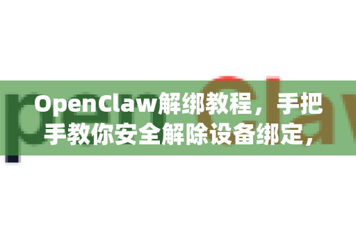 OpenClaw解绑教程，手把手教你安全解除设备绑定，避免常见问题