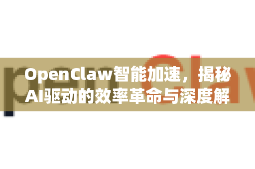 OpenClaw智能加速，揭秘AI驱动的效率革命与深度解答