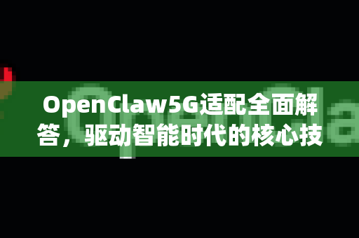 OpenClaw5G适配全面解答，驱动智能时代的核心技术解析-第1张图片-OpenClaw下载官网 - OpenClaw电脑版 | ai小龙虾