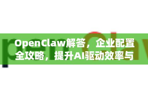 OpenClaw解答，企业配置全攻略，提升AI驱动效率与安全-第1张图片-OpenClaw下载官网 - OpenClaw电脑版 | ai小龙虾