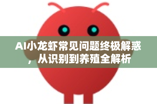 AI小龙虾常见问题终极解惑，从识别到养殖全解析