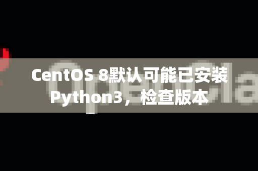 CentOS 8默认可能已安装Python3，检查版本