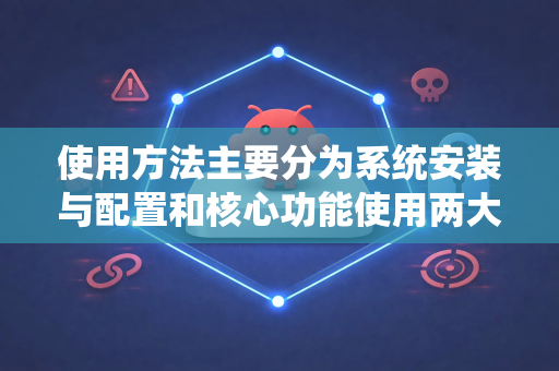 使用方法主要分为系统安装与配置和核心功能使用两大部分