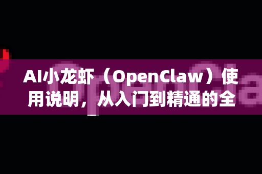AI小龙虾（OpenClaw）使用说明，从入门到精通的全方位指南