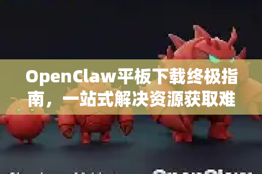 OpenClaw平板下载终极指南，一站式解决资源获取难题