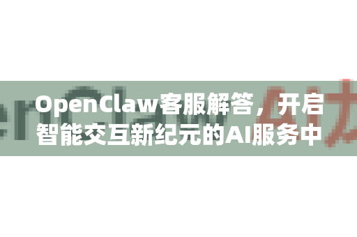 OpenClaw客服解答，开启智能交互新纪元的AI服务中心-第1张图片-OpenClaw下载官网 - OpenClaw电脑版 | ai小龙虾