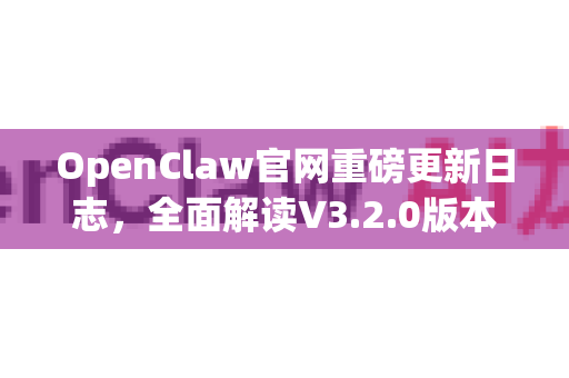 OpenClaw官网重磅更新日志，全面解读V3.2.0版本的突破性升级