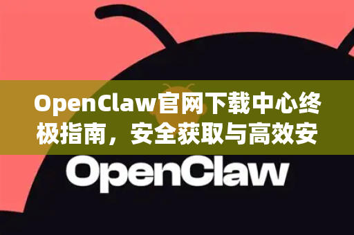 OpenClaw官网下载中心终极指南，安全获取与高效安装的一站式解决方案