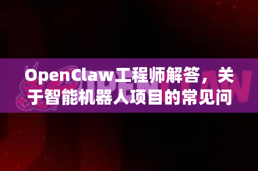 OpenClaw工程师解答，关于智能机器人项目的常见问题全解析-第1张图片-OpenClaw下载官网 - OpenClaw电脑版 | ai小龙虾