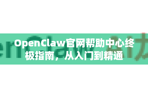 OpenClaw官网帮助中心终极指南，从入门到精通