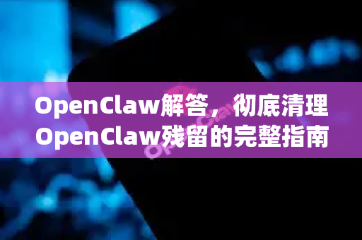 OpenClaw解答,彻底清理OpenClaw残留的完整指南-第1张图片-OpenClaw下载官网 - OpenClaw电脑版 | ai小龙虾 OpenClaw解答,彻底清理OpenClaw残留的完整指南-第1张图片-OpenClaw下载官网 - OpenClaw电脑版 | ai小龙虾
