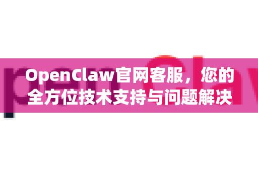 OpenClaw官网客服，您的全方位技术支持与问题解决指南