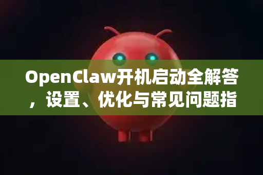 OpenClaw开机启动全解答，设置、优化与常见问题指南