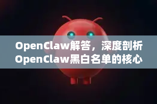 OpenClaw解答，深度剖析OpenClaw黑白名单的核心机制与应用