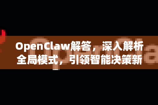 OpenClaw解答，深入解析全局模式，引领智能决策新纪元-第1张图片-OpenClaw下载官网 - OpenClaw电脑版 | ai小龙虾