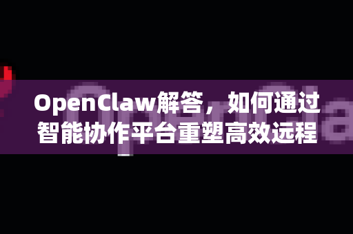 OpenClaw解答，如何通过智能协作平台重塑高效远程办公新范式-第1张图片-OpenClaw下载官网 - OpenClaw电脑版 | ai小龙虾
