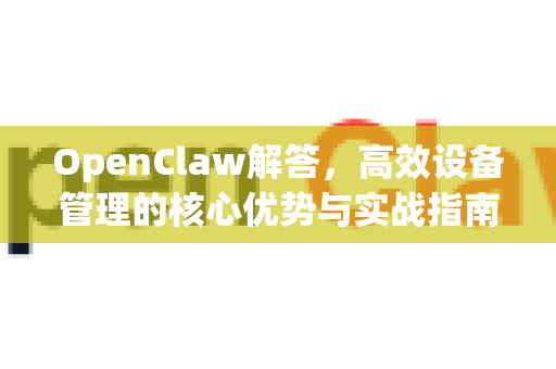 OpenClaw解答，高效设备管理的核心优势与实战指南-第1张图片-OpenClaw下载官网 - OpenClaw电脑版 | ai小龙虾