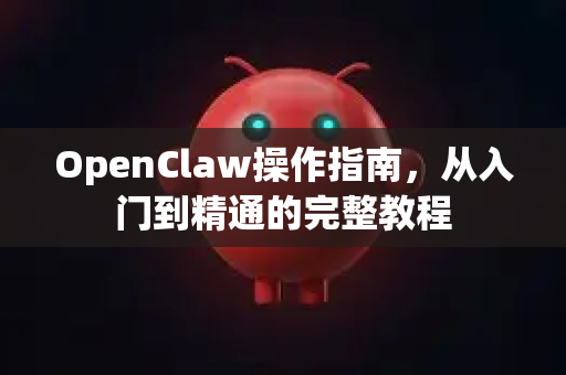 OpenClaw操作指南，从入门到精通的完整教程