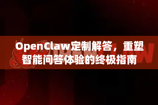 OpenClaw定制解答，重塑智能问答体验的终极指南-第1张图片-OpenClaw下载官网 - OpenClaw电脑版 | ai小龙虾