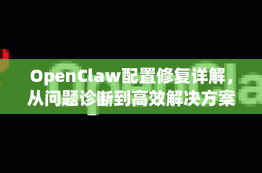 OpenClaw配置修复详解，从问题诊断到高效解决方案-第1张图片-OpenClaw下载官网 - OpenClaw电脑版 | ai小龙虾