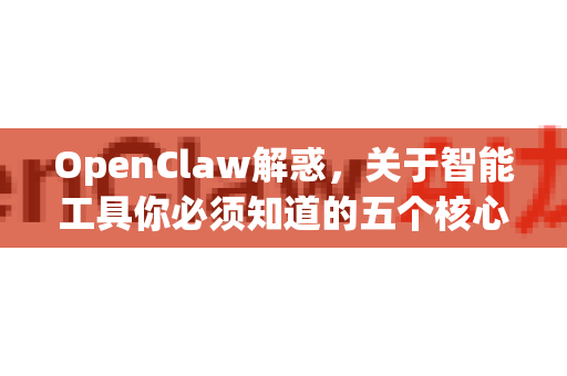 OpenClaw解惑，关于智能工具你必须知道的五个核心解答