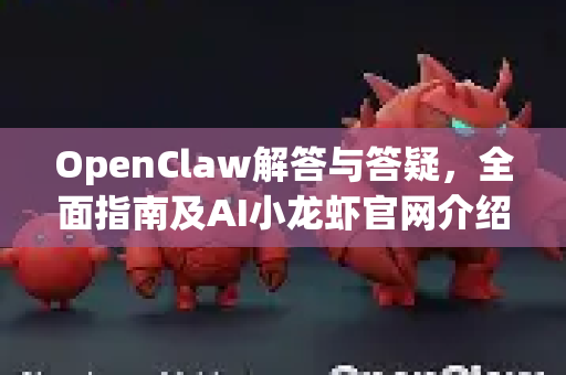 OpenClaw解答与答疑，全面指南及AI小龙虾官网介绍