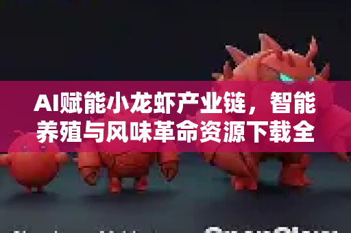 AI赋能小龙虾产业链，智能养殖与风味革命资源下载全攻略