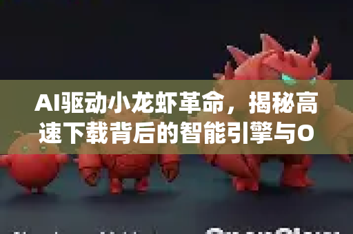 AI驱动小龙虾革命，揭秘高速下载背后的智能引擎与OpenClaw下载实践