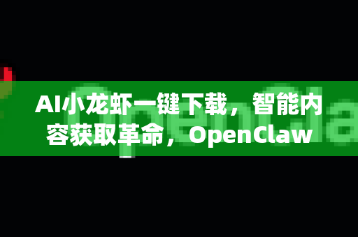 AI小龙虾一键下载，智能内容获取革命，OpenClaw下载体验全解析