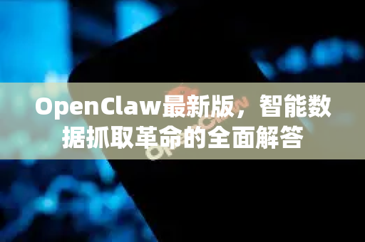 OpenClaw最新版，智能数据抓取革命的全面解答-第1张图片-OpenClaw下载官网 - OpenClaw电脑版 | ai小龙虾