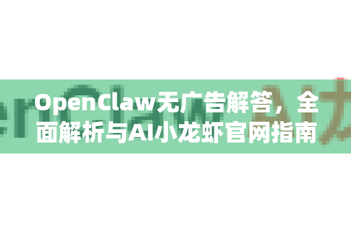 OpenClaw无广告解答，全面解析与AI小龙虾官网指南-第1张图片-OpenClaw下载官网 - OpenClaw电脑版 | ai小龙虾