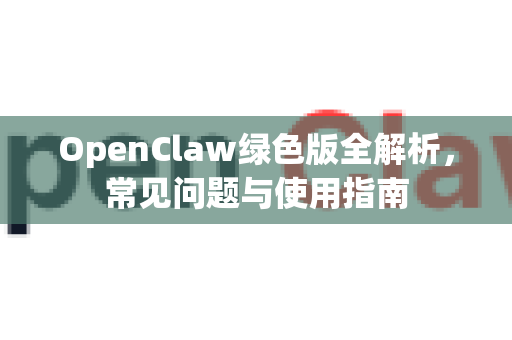 OpenClaw绿色版全解析，常见问题与使用指南