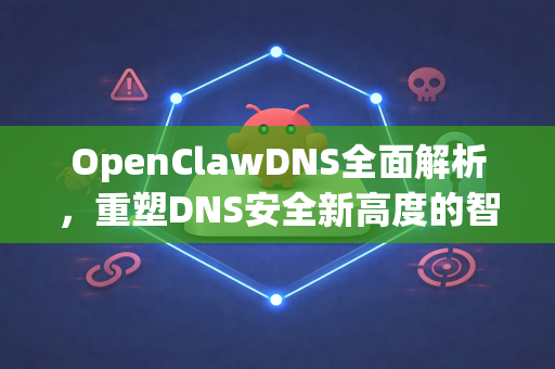 OpenClawDNS全面解析，重塑DNS安全新高度的智能解决方案