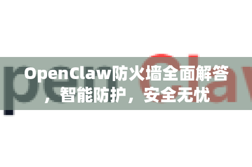 OpenClaw防火墙全面解答，智能防护，安全无忧