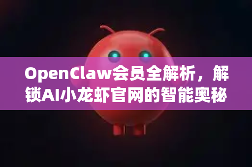OpenClaw会员全解析，解锁AI小龙虾官网的智能奥秘