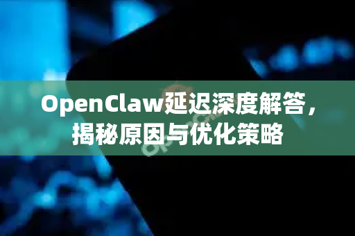 OpenClaw延迟深度解答，揭秘原因与优化策略-第1张图片-OpenClaw下载官网 - OpenClaw电脑版 | ai小龙虾