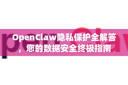 OpenClaw隐私保护全解答，您的数据安全终极指南