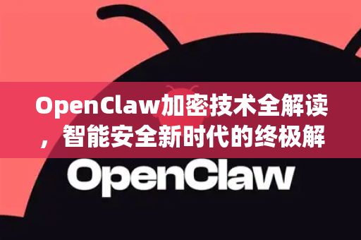 OpenClaw加密技术全解读，智能安全新时代的终极解答