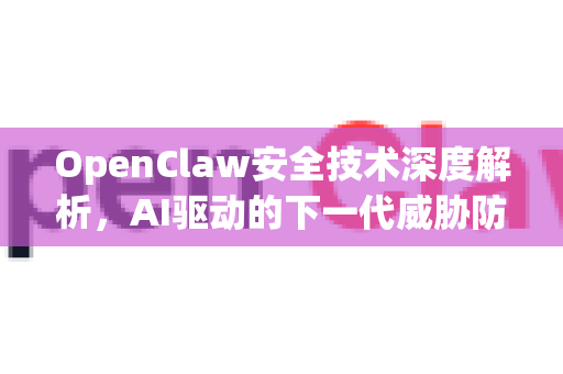 OpenClaw安全技术深度解析，AI驱动的下一代威胁防御