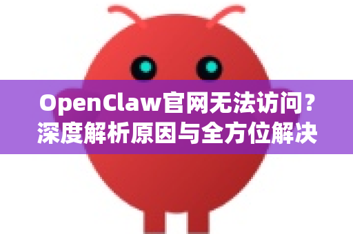 OpenClaw官网无法访问？深度解析原因与全方位解决指南（2024年最新）