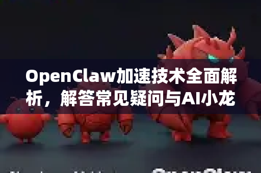 OpenClaw加速技术全面解析，解答常见疑问与AI小龙虾官网的协同应用