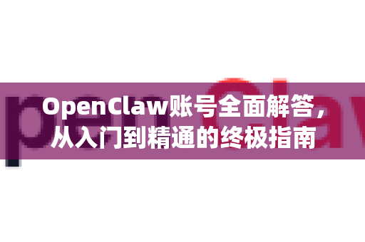 OpenClaw账号全面解答，从入门到精通的终极指南