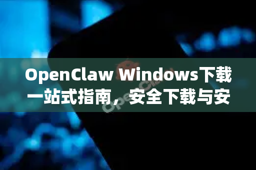 OpenClaw Windows下载一站式指南，安全下载与安装教程