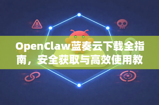 OpenClaw蓝奏云下载全指南，安全获取与高效使用教程